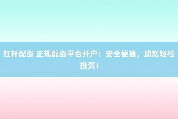 杠杆配资 正规配资平台开户：安全便捷，助您轻松投资！