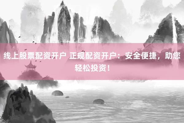 线上股票配资开户 正规配资开户：安全便捷，助您轻松投资！