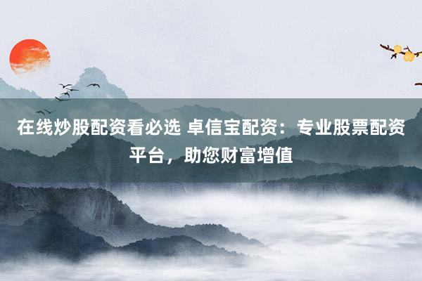 在线炒股配资看必选 卓信宝配资：专业股票配资平台，助您财富增值