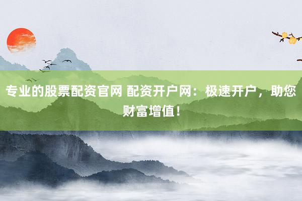 专业的股票配资官网 配资开户网：极速开户，助您财富增值！
