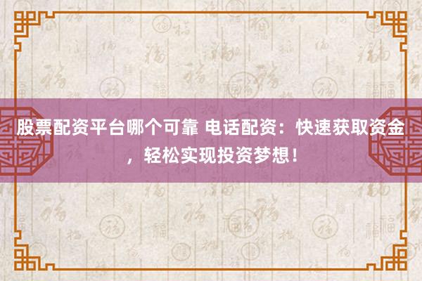 股票配资平台哪个可靠 电话配资：快速获取资金，轻松实现投资梦想！