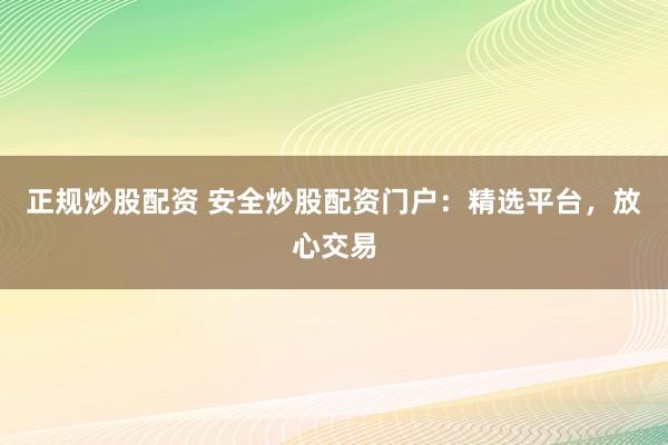 正规炒股配资 安全炒股配资门户：精选平台，放心交易