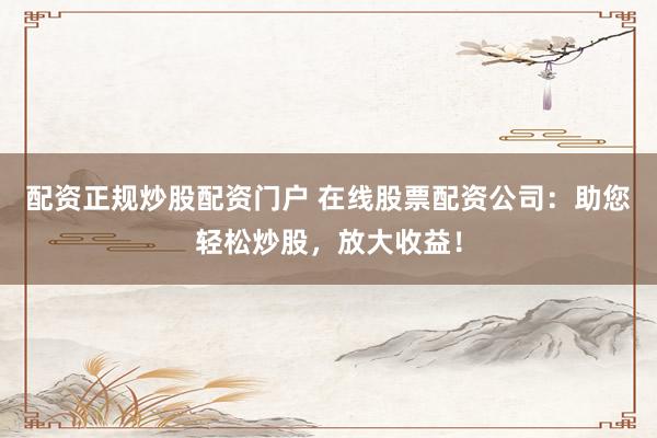 配资正规炒股配资门户 在线股票配资公司：助您轻松炒股，放大收益！