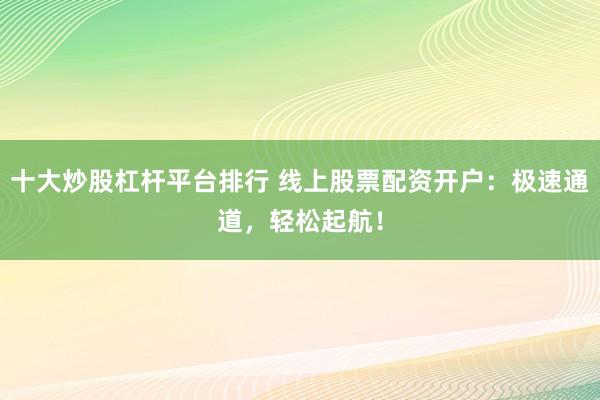 十大炒股杠杆平台排行 线上股票配资开户：极速通道，轻松起航！