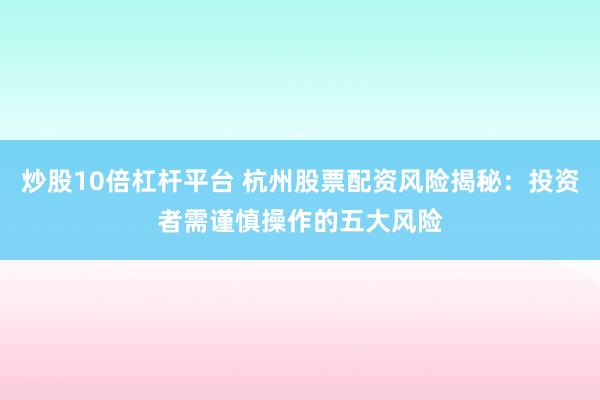 炒股10倍杠杆平台 杭州股票配资风险揭秘：投资者需谨慎操作的五大风险