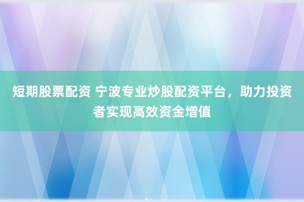 短期股票配资 宁波专业炒股配资平台，助力投资者实现高效资金增值