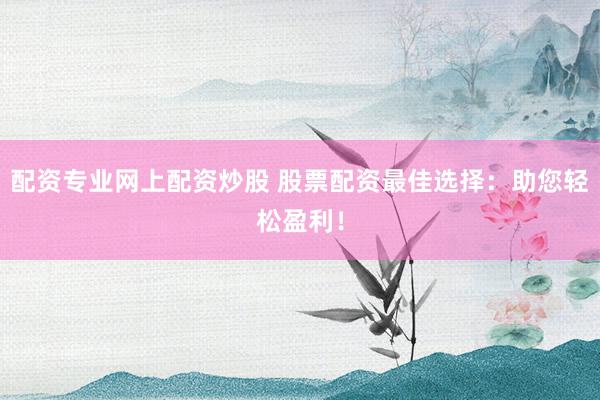 配资专业网上配资炒股 股票配资最佳选择：助您轻松盈利！