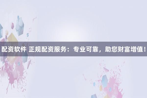 配资软件 正规配资服务：专业可靠，助您财富增值！
