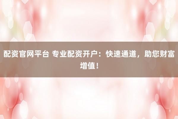 配资官网平台 专业配资开户：快速通道，助您财富增值！