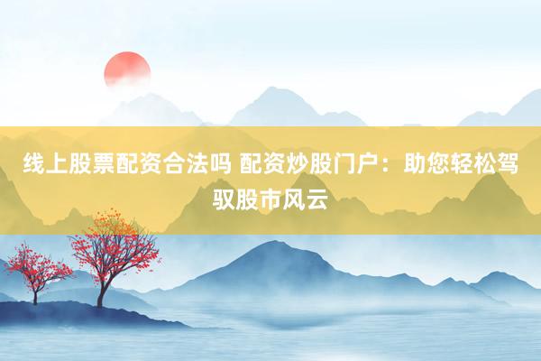 线上股票配资合法吗 配资炒股门户：助您轻松驾驭股市风云