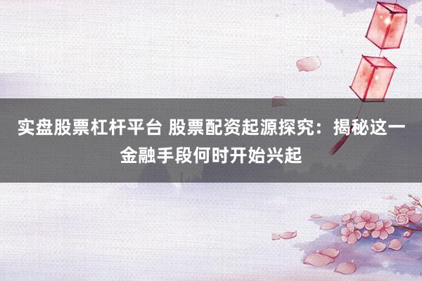 实盘股票杠杆平台 股票配资起源探究：揭秘这一金融手段何时开始兴起