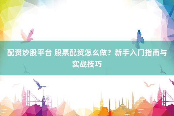 配资炒股平台 股票配资怎么做？新手入门指南与实战技巧