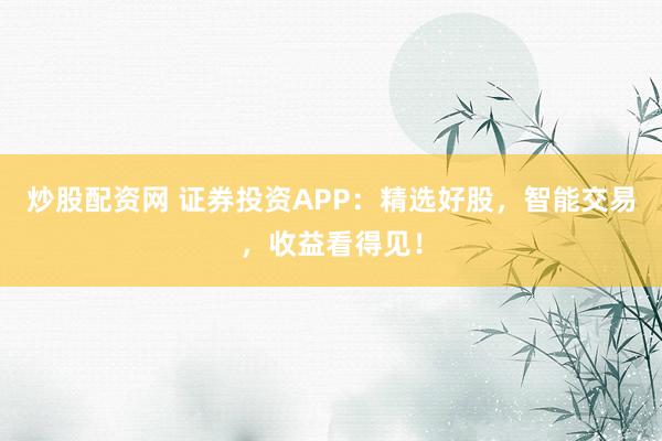 炒股配资网 证券投资APP：精选好股，智能交易，收益看得见！