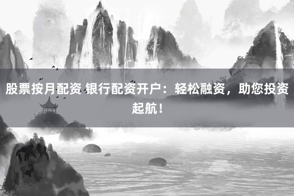 股票按月配资 银行配资开户：轻松融资，助您投资起航！