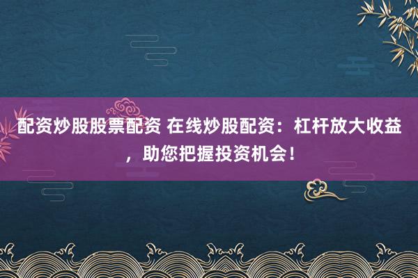 配资炒股股票配资 在线炒股配资：杠杆放大收益，助您把握投资机会！