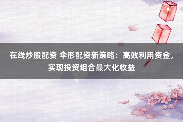 在线炒股配资 伞形配资新策略：高效利用资金，实现投资组合最大化收益