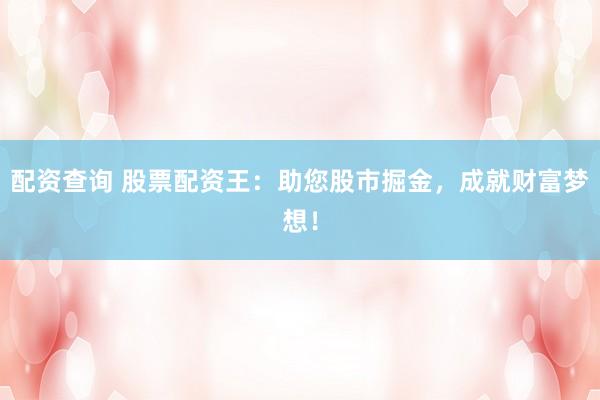 配资查询 股票配资王：助您股市掘金，成就财富梦想！