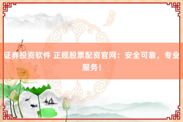 证券投资软件 正规股票配资官网：安全可靠，专业服务！