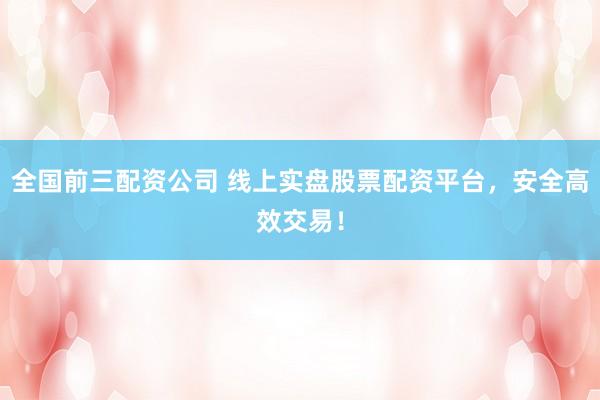 全国前三配资公司 线上实盘股票配资平台，安全高效交易！