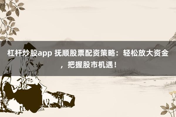 杠杆炒股app 抚顺股票配资策略：轻松放大资金，把握股市机遇！