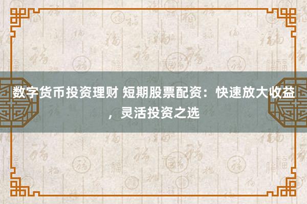 数字货币投资理财 短期股票配资：快速放大收益，灵活投资之选