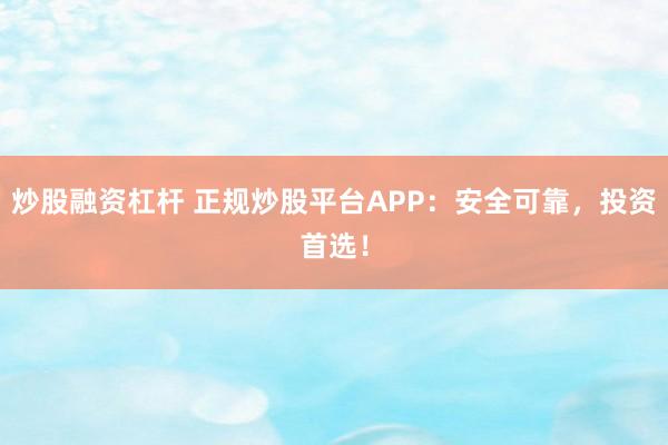 炒股融资杠杆 正规炒股平台APP：安全可靠，投资首选！