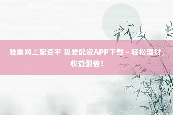 股票网上配资平 我要配资APP下载 - 轻松理财，收益翻倍！