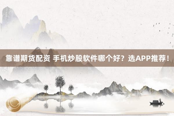 靠谱期货配资 手机炒股软件哪个好？选APP推荐！