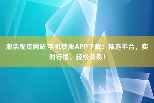 股票配资网站 手机炒股APP下载：精选平台，实时行情，轻松交易！