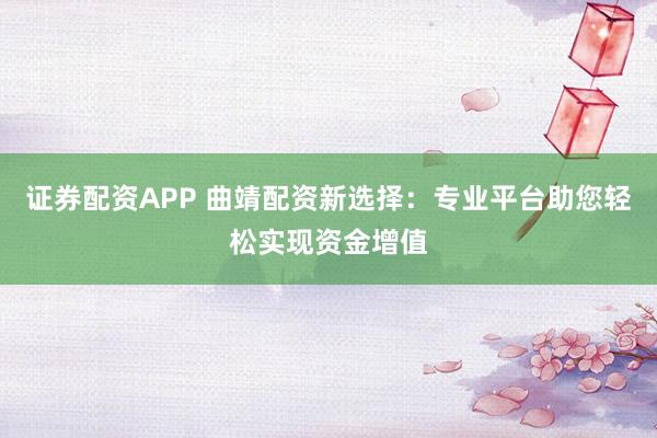 证券配资APP 曲靖配资新选择：专业平台助您轻松实现资金增值
