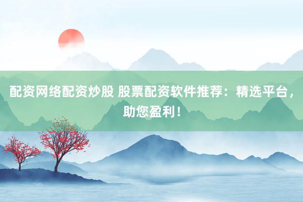 配资网络配资炒股 股票配资软件推荐：精选平台，助您盈利！