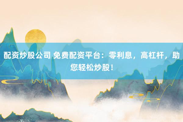 配资炒股公司 免费配资平台：零利息，高杠杆，助您轻松炒股！