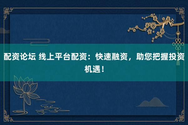 配资论坛 线上平台配资：快速融资，助您把握投资机遇！
