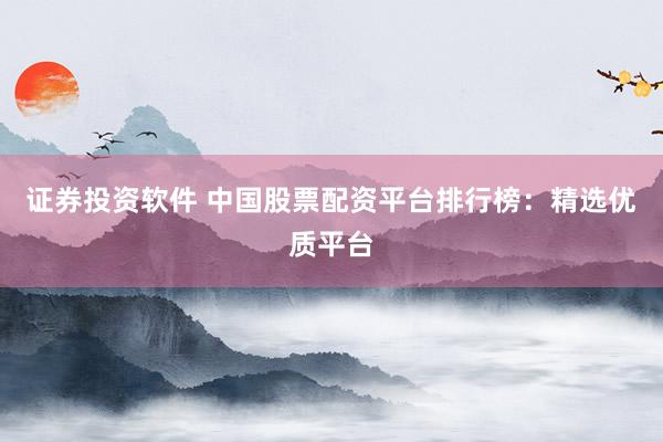 证券投资软件 中国股票配资平台排行榜：精选优质平台