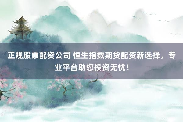 正规股票配资公司 恒生指数期货配资新选择，专业平台助您投资无忧！