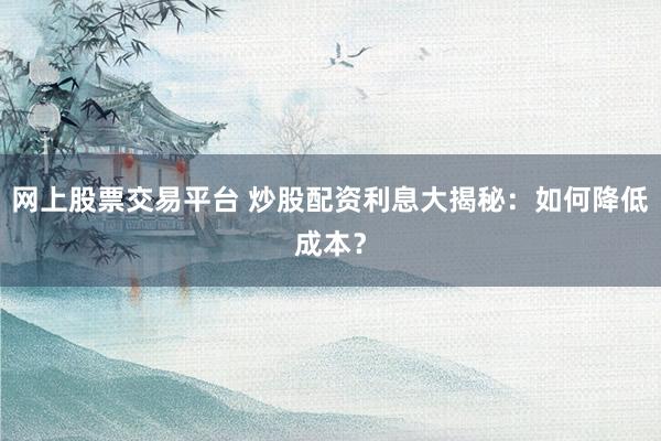 网上股票交易平台 炒股配资利息大揭秘：如何降低成本？
