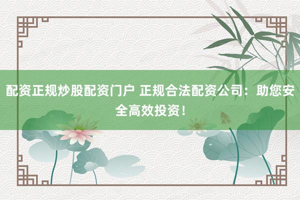 配资正规炒股配资门户 正规合法配资公司：助您安全高效投资！