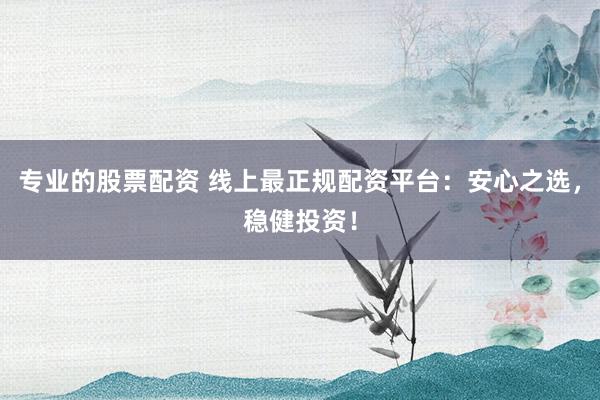专业的股票配资 线上最正规配资平台：安心之选，稳健投资！