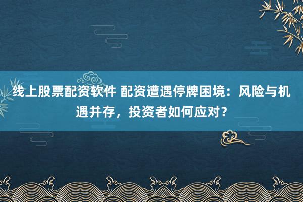 线上股票配资软件 配资遭遇停牌困境：风险与机遇并存，投资者如何应对？