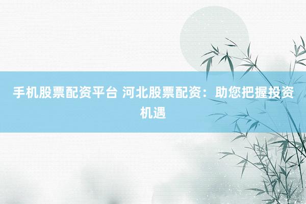 手机股票配资平台 河北股票配资：助您把握投资机遇