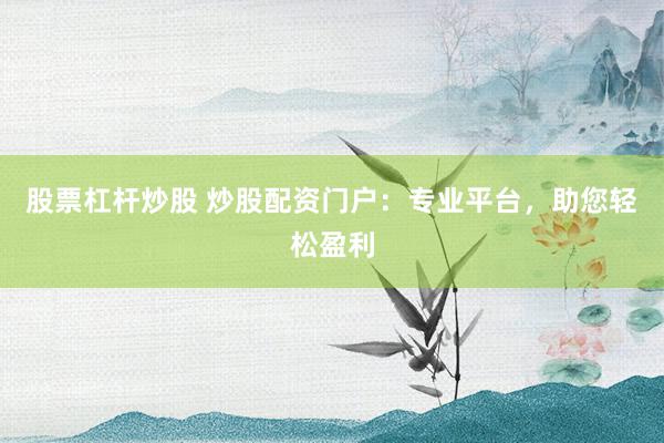 股票杠杆炒股 炒股配资门户：专业平台，助您轻松盈利