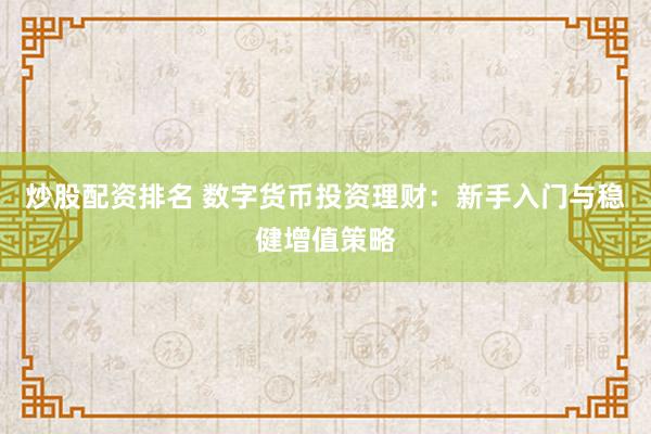 炒股配资排名 数字货币投资理财：新手入门与稳健增值策略