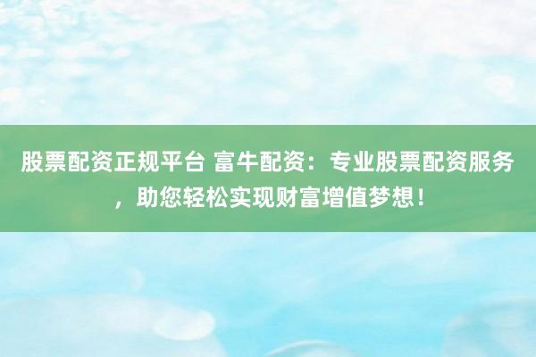 股票配资正规平台 富牛配资：专业股票配资服务，助您轻松实现财富增值梦想！