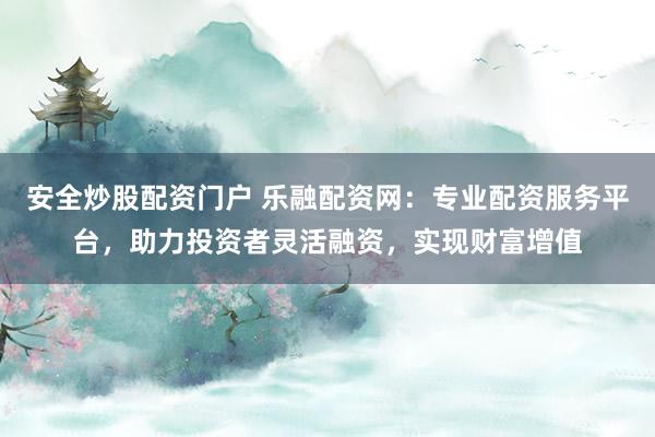 安全炒股配资门户 乐融配资网：专业配资服务平台，助力投资者灵活融资，实现财富增值