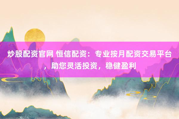 炒股配资官网 恒信配资：专业按月配资交易平台，助您灵活投资，稳健盈利