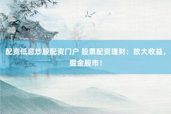 配资低息炒股配资门户 股票配资理财：放大收益，掘金股市！