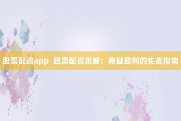 股票配资app  股票配资策略：稳健盈利的实战指南