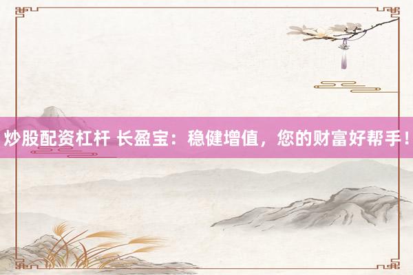 炒股配资杠杆 长盈宝：稳健增值，您的财富好帮手！
