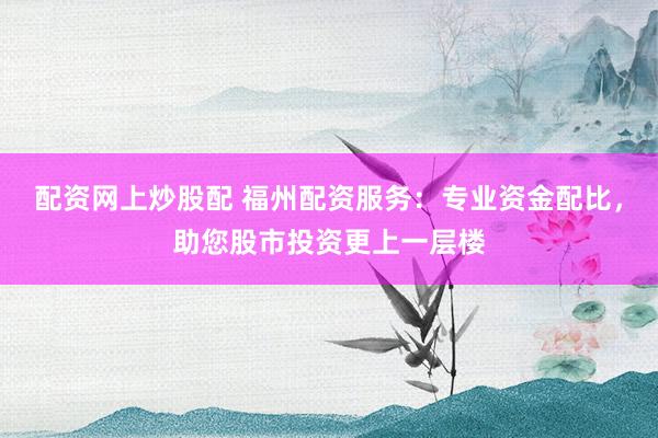 配资网上炒股配 福州配资服务：专业资金配比，助您股市投资更上一层楼