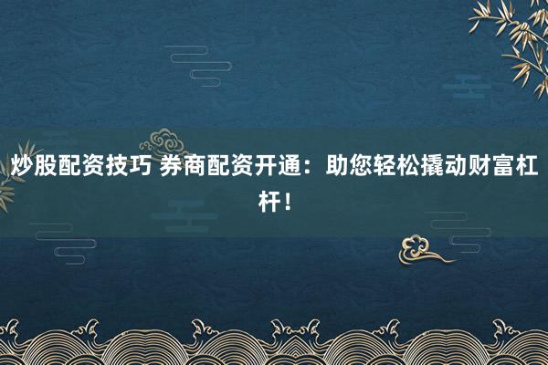 炒股配资技巧 券商配资开通：助您轻松撬动财富杠杆！